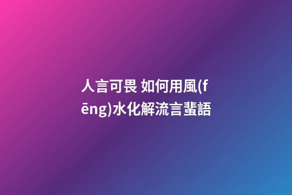 人言可畏 如何用風(fēng)水化解流言蜚語